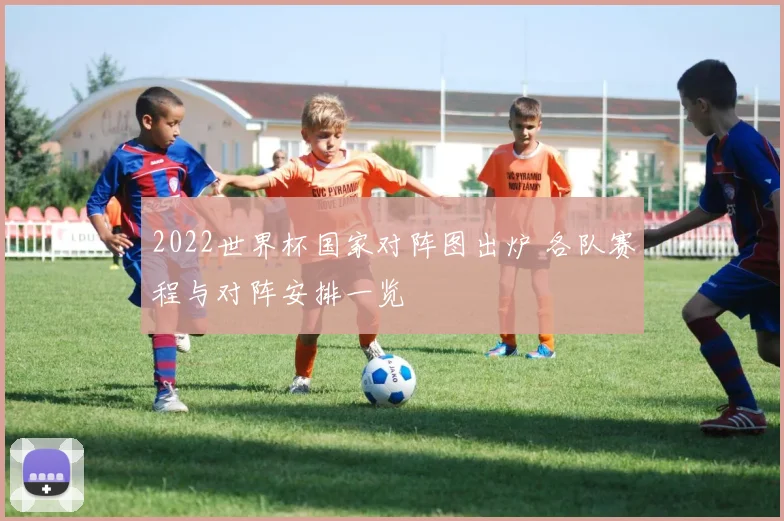 2022世界杯国家对阵图出炉 各队赛程与对阵安排一览