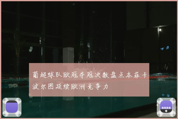 葡超球队欧冠夺冠次数盘点本菲卡波尔图延续欧洲竞争力