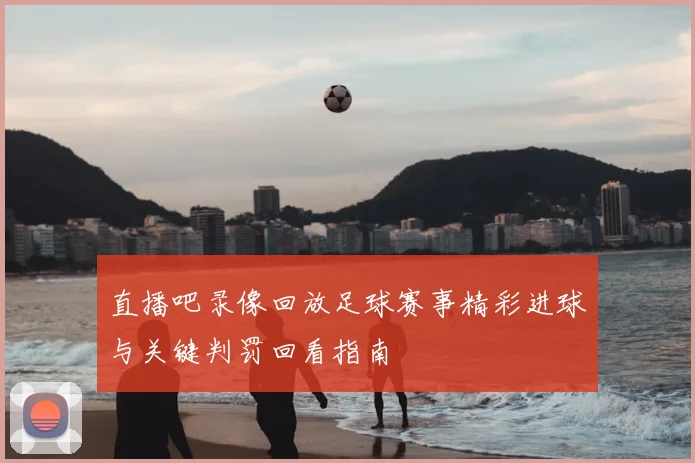 直播吧录像回放足球赛事精彩进球与关键判罚回看指南