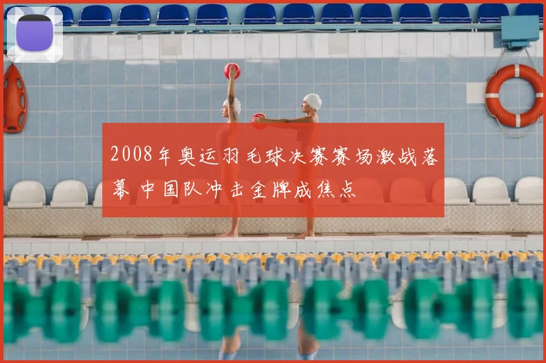 2008年奥运羽毛球决赛赛场激战落幕 中国队冲击金牌成焦点