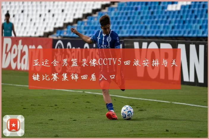 亚运会男篮录像CCTV5回放安排与关键比赛集锦回看入口