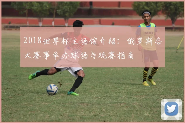2018世界杯主场馆介绍：俄罗斯各大赛事举办球场与观赛指南