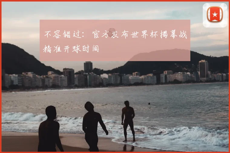不容错过：官方发布世界杯揭幕战精准开球时间