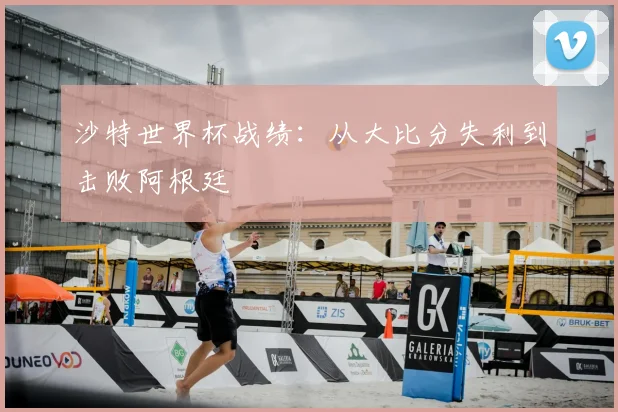 沙特世界杯战绩:从大比分失利到击败阿根廷