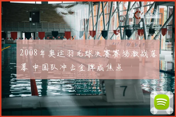 2008年奥运羽毛球决赛赛场激战落幕 中国队冲击金牌成焦点