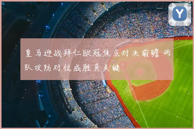 皇马迎战拜仁欧冠焦点对决前瞻 两队攻防对位成胜负关键