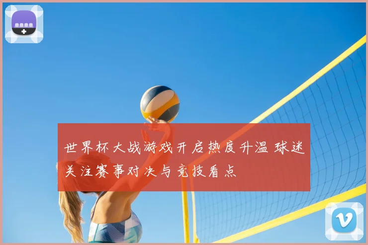 世界杯大战游戏开启热度升温 球迷关注赛事对决与竞技看点