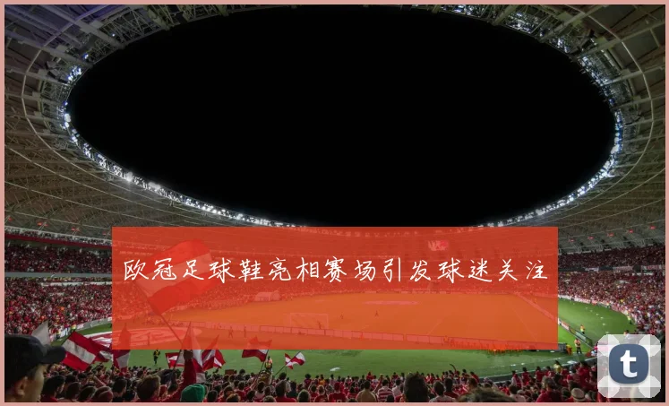欧冠足球鞋亮相赛场引发球迷关注