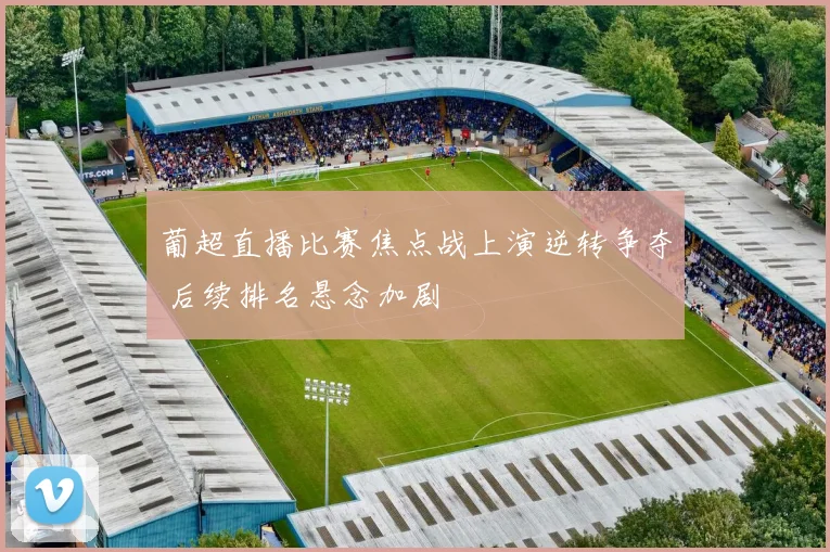 葡超直播比赛焦点战上演逆转争夺 后续排名悬念加剧
