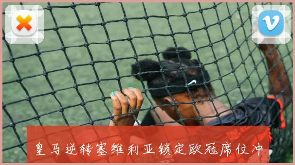 皇马逆转塞维利亚锁定欧冠席位冲刺迎战巴萨