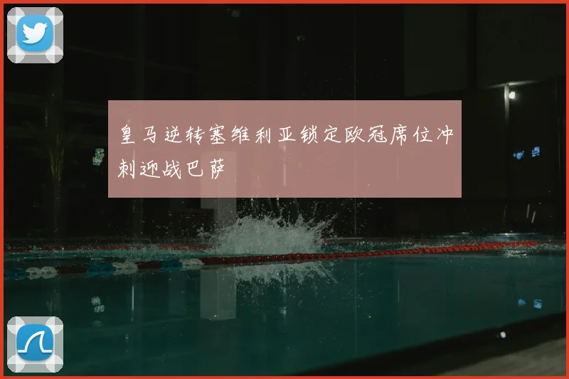 皇马逆转塞维利亚锁定欧冠席位冲刺迎战巴萨