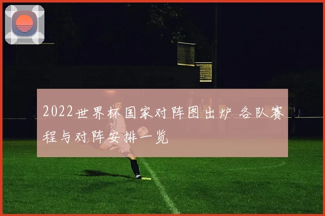 2022世界杯国家对阵图出炉 各队赛程与对阵安排一览