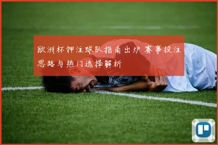欧洲杯押注球队指南出炉 赛事投注思路与热门选择解析
