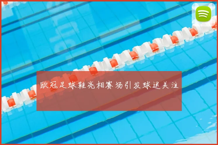 欧冠足球鞋亮相赛场引发球迷关注