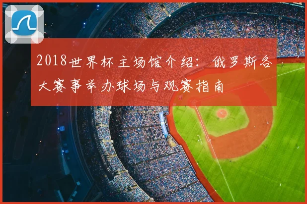 2018世界杯主场馆介绍:俄罗斯各大赛事举办球场与观赛指南