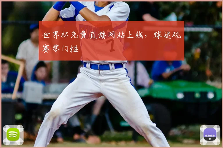 世界杯免费直播网站上线，球迷观赛零门槛
