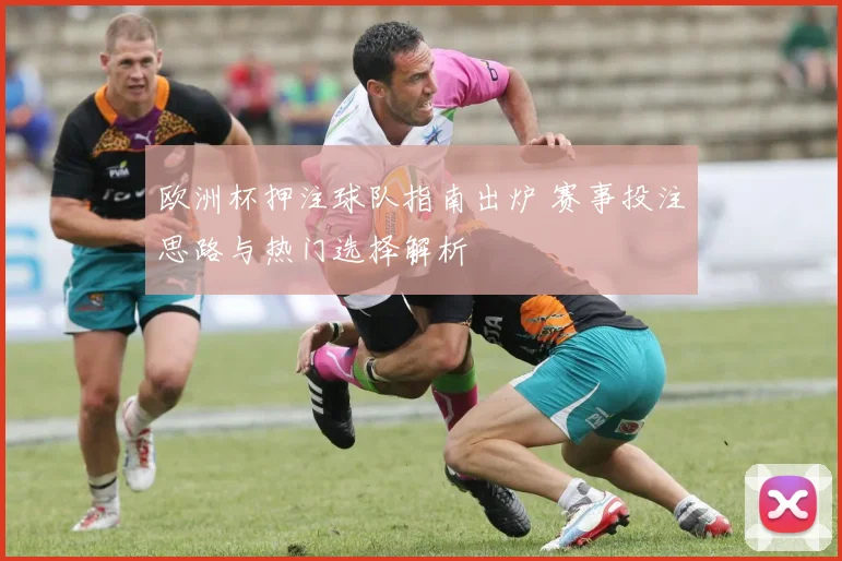 欧洲杯押注球队指南出炉 赛事投注思路与热门选择解析