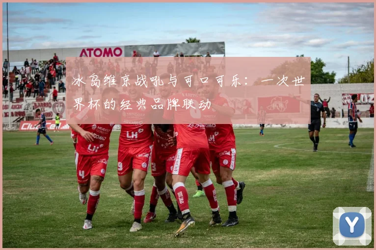 冰岛维京战吼与可口可乐:一次世界杯的经典品牌联动